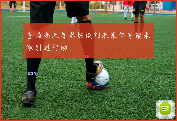 皇马尚未与恩佐谈判未来仍可能采取引进行动
