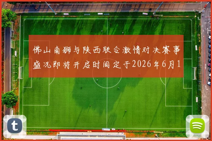 佛山南狮与陕西联合激情对决赛事盛况即将开启时间定于2026年6月14日周日晚上七点半