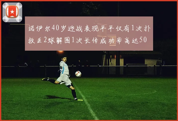 诺伊尔40岁迎战表现平平仅有1次扑救丢2球解围1次长传成功率高达50