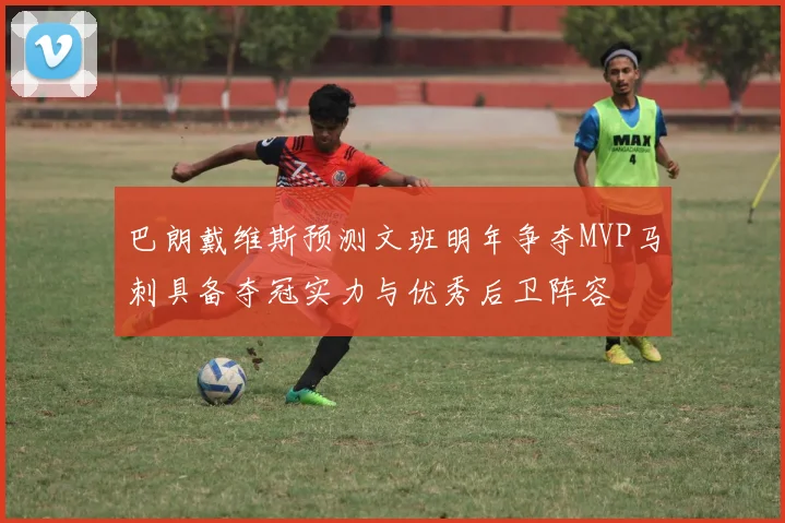巴朗戴维斯预测文班明年争夺MVP马刺具备夺冠实力与优秀后卫阵容