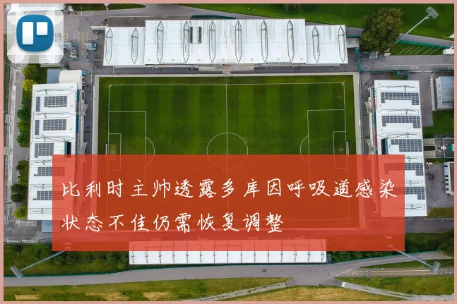 比利时主帅透露多库因呼吸道感染状态不佳仍需恢复调整
