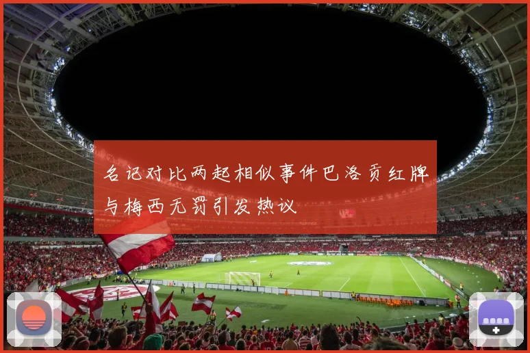 名记对比两起相似事件巴洛贡红牌与梅西无罚引发热议