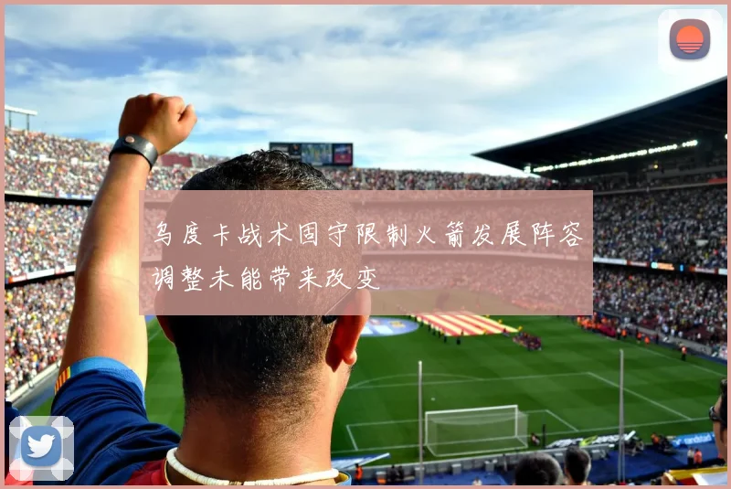 乌度卡战术固守限制火箭发展阵容调整未能带来改变