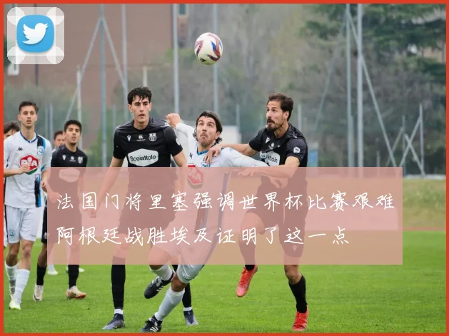 法国门将里塞强调世界杯比赛艰难阿根廷战胜埃及证明了这一点