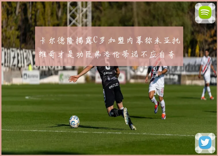 卡尔德隆揭露C罗加盟内幕称米亚托维奇才是功臣弗洛伦蒂诺不应自夸