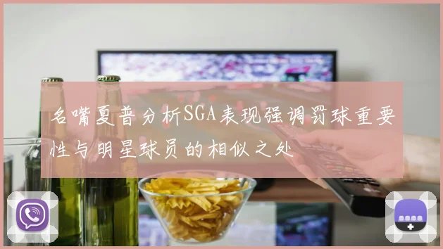 名嘴夏普分析SGA表现强调罚球重要性与明星球员的相似之处