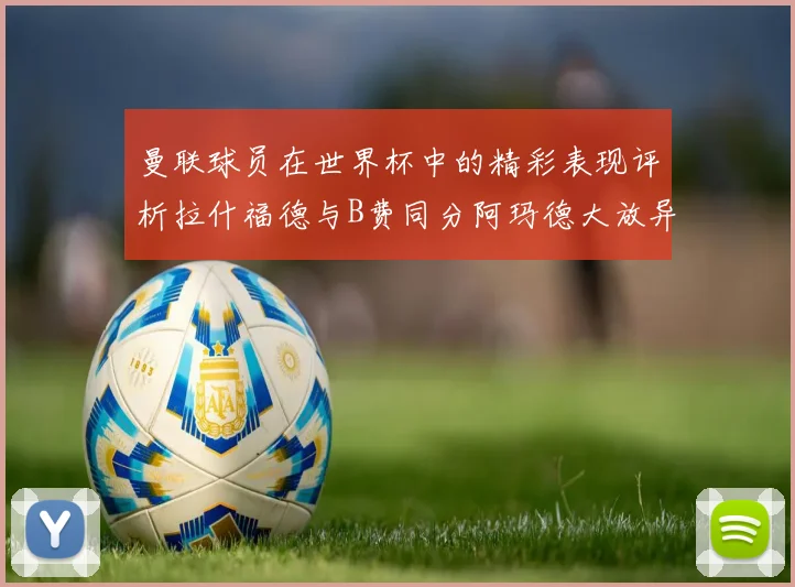 曼联球员在世界杯中的精彩表现评析拉什福德与B费同分阿玛德大放异彩